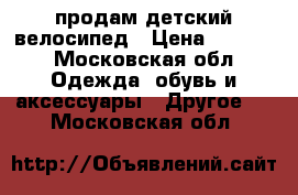 продам детский велосипед › Цена ­ 3 000 - Московская обл. Одежда, обувь и аксессуары » Другое   . Московская обл.